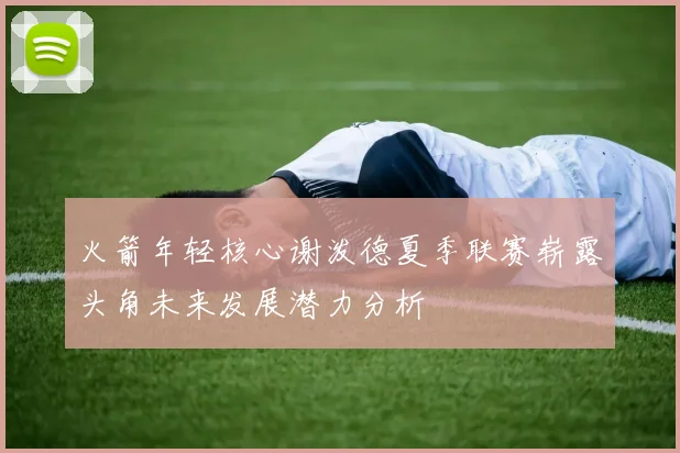 火箭年轻核心谢泼德夏季联赛崭露头角未来发展潜力分析