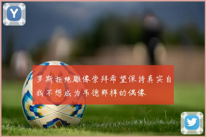 罗斯拒绝雕像崇拜希望保持真实自我不想成为韦德那样的偶像