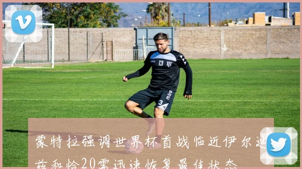 蒙特拉强调世界杯首战临近伊尔迪兹和恰20需迅速恢复最佳状态