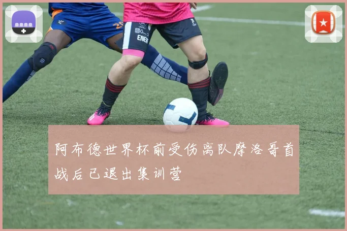 阿布德世界杯前受伤离队摩洛哥首战后已退出集训营
