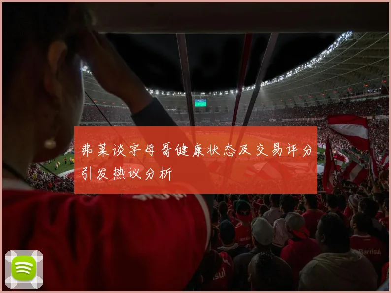 弗莱谈字母哥健康状态及交易评分引发热议分析