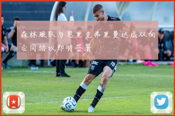森林狼队与恩里克弗里曼达成双向合同协议即将签署