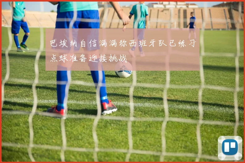 巴埃纳自信满满称西班牙队已练习点球准备迎接挑战