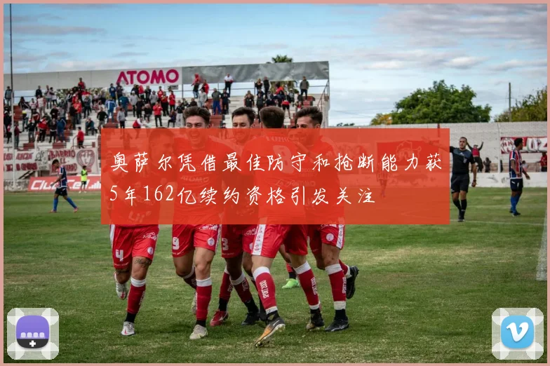 奥萨尔凭借最佳防守和抢断能力获5年162亿续约资格引发关注