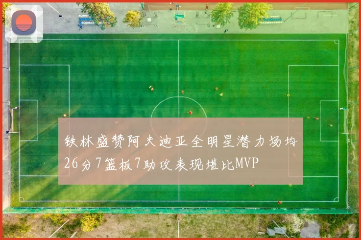 铁林盛赞阿夫迪亚全明星潜力场均26分7篮板7助攻表现堪比MVP