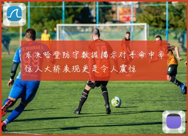 东决哈登防守数据揭示对手命中率惊人大桥表现更是令人震惊