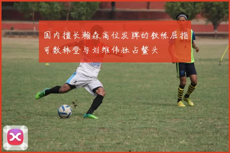 国内擅长瀚森高位发牌的教练屈指可数韩登与刘维伟独占鳌头