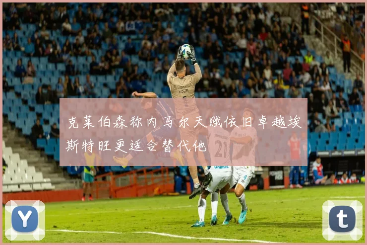 克莱伯森称内马尔天赋依旧卓越埃斯特旺更适合替代他