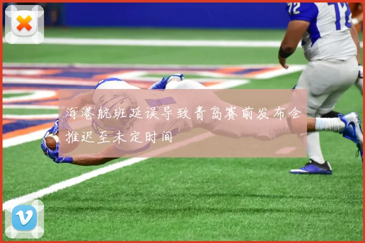 海港航班延误导致青岛赛前发布会推迟至未定时间