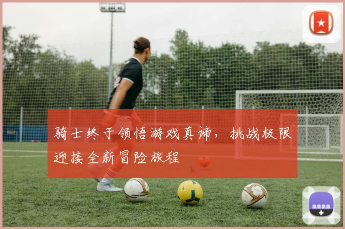 骑士终于领悟游戏真谛，挑战极限迎接全新冒险旅程