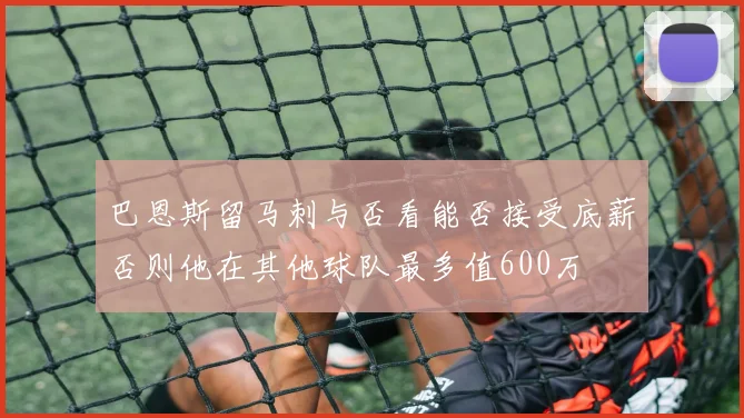 巴恩斯留马刺与否看能否接受底薪否则他在其他球队最多值600万