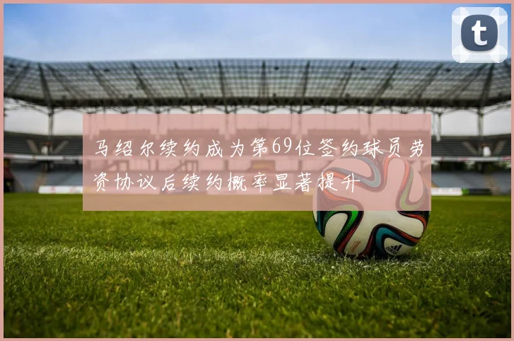 马绍尔续约成为第69位签约球员劳资协议后续约概率显著提升