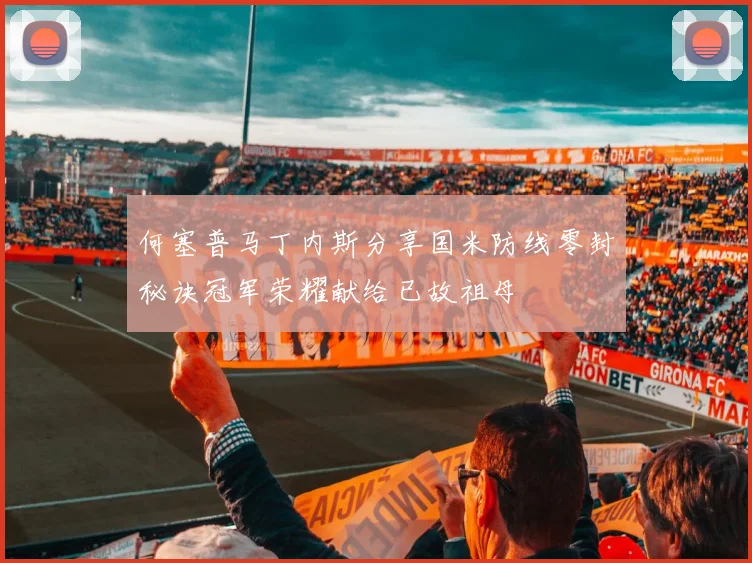 何塞普马丁内斯分享国米防线零封秘诀冠军荣耀献给已故祖母