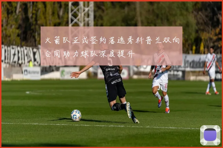 火箭队正式签约落选秀科普兰双向合同助力球队深度提升