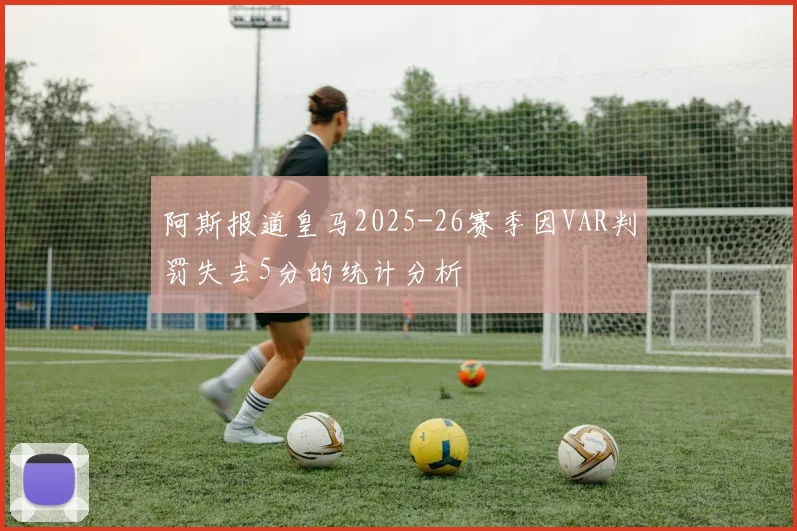 阿斯报道皇马2025-26赛季因VAR判罚失去5分的统计分析