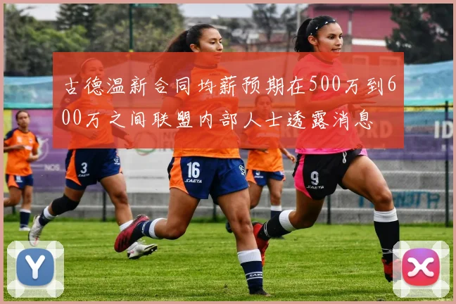 古德温新合同均薪预期在500万到600万之间联盟内部人士透露消息
