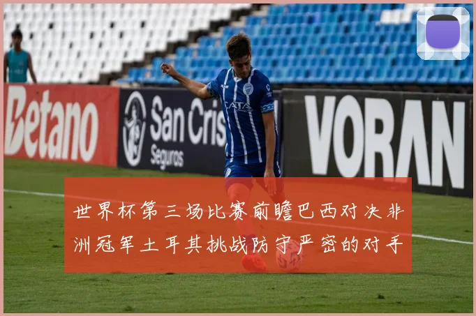 世界杯第三场比赛前瞻巴西对决非洲冠军土耳其挑战防守严密的对手