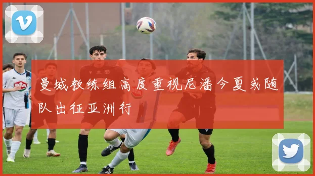曼城教练组高度重视尼潘今夏或随队出征亚洲行