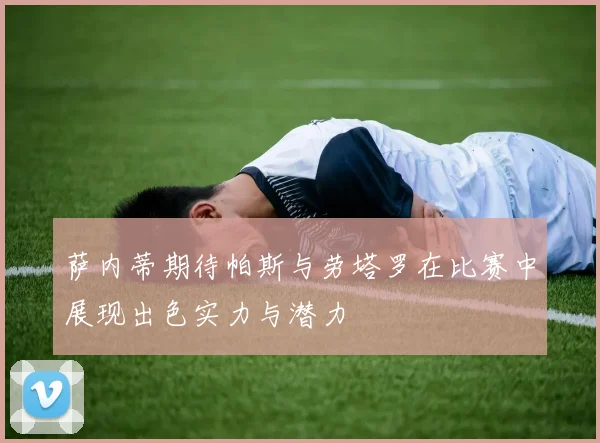 萨内蒂期待帕斯与劳塔罗在比赛中展现出色实力与潜力