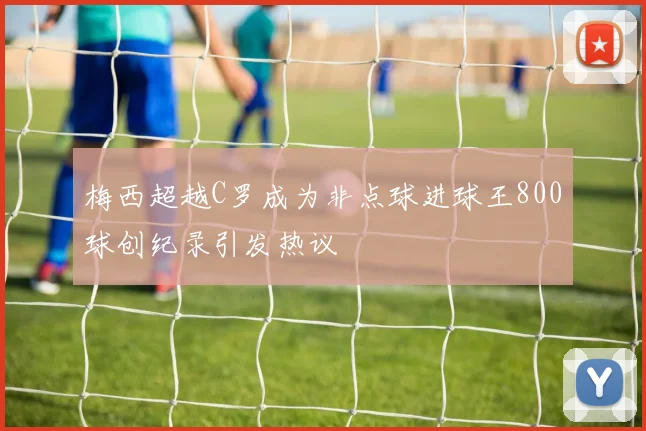 梅西超越C罗成为非点球进球王800球创纪录引发热议