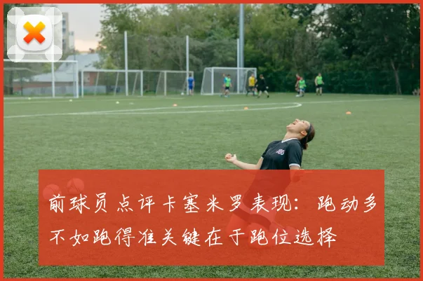 前球员点评卡塞米罗表现：跑动多不如跑得准关键在于跑位选择