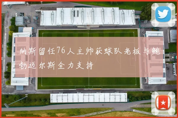纳斯留任76人主帅获球队老板与鲍勃迈尔斯全力支持
