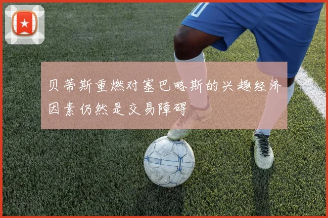 贝蒂斯重燃对塞巴略斯的兴趣经济因素仍然是交易障碍