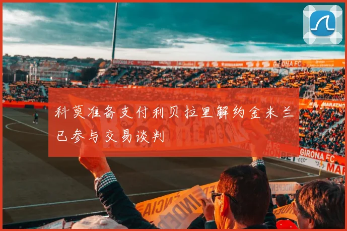 科莫准备支付利贝拉里解约金米兰已参与交易谈判